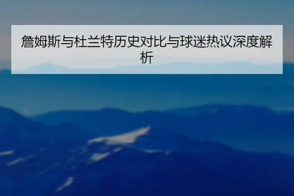 詹姆斯与杜兰特历史对比与球迷热议深度解析